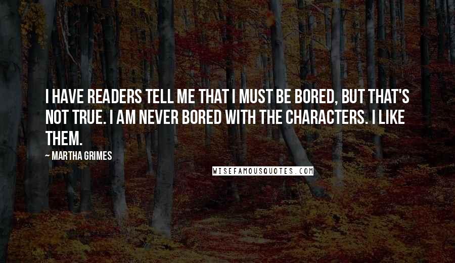 Martha Grimes Quotes: I have readers tell me that I must be bored, but that's not true. I am never bored with the characters. I like them.