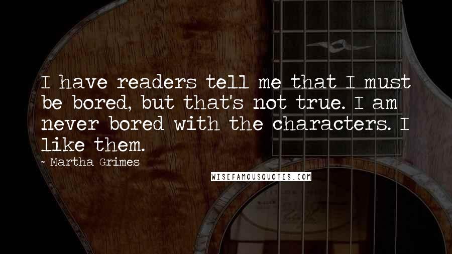 Martha Grimes Quotes: I have readers tell me that I must be bored, but that's not true. I am never bored with the characters. I like them.