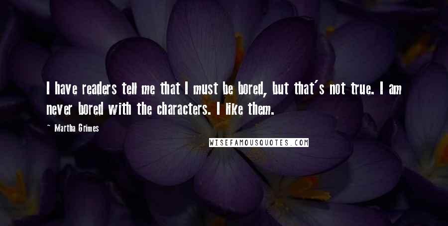 Martha Grimes Quotes: I have readers tell me that I must be bored, but that's not true. I am never bored with the characters. I like them.