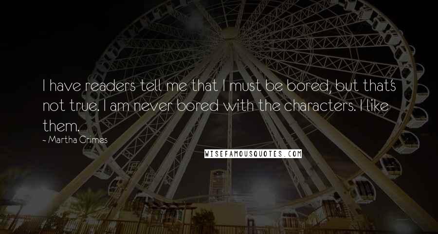 Martha Grimes Quotes: I have readers tell me that I must be bored, but that's not true. I am never bored with the characters. I like them.