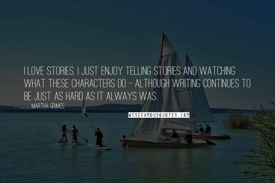 Martha Grimes Quotes: I love stories. I just enjoy telling stories and watching what these characters do - although writing continues to be just as hard as it always was.