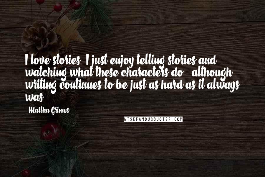 Martha Grimes Quotes: I love stories. I just enjoy telling stories and watching what these characters do - although writing continues to be just as hard as it always was.