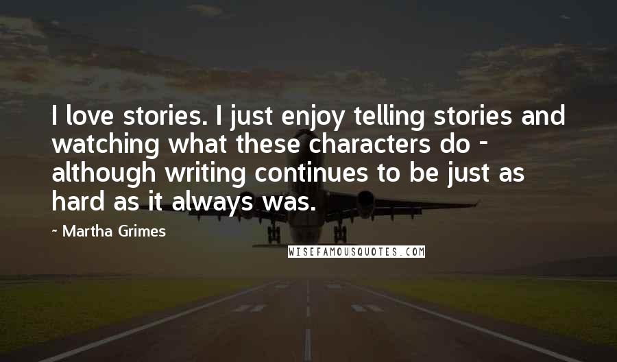 Martha Grimes Quotes: I love stories. I just enjoy telling stories and watching what these characters do - although writing continues to be just as hard as it always was.