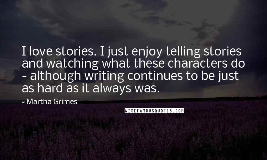 Martha Grimes Quotes: I love stories. I just enjoy telling stories and watching what these characters do - although writing continues to be just as hard as it always was.