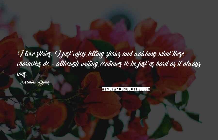 Martha Grimes Quotes: I love stories. I just enjoy telling stories and watching what these characters do - although writing continues to be just as hard as it always was.