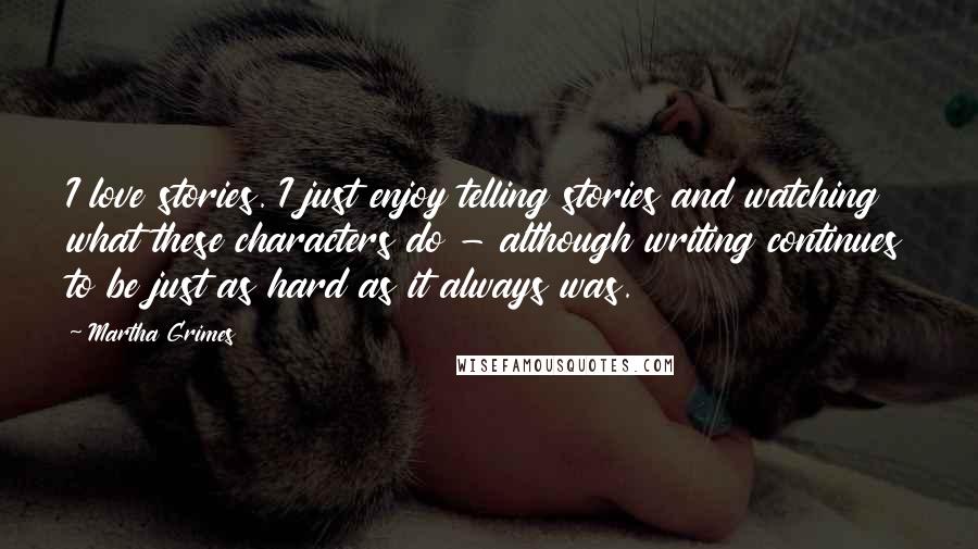 Martha Grimes Quotes: I love stories. I just enjoy telling stories and watching what these characters do - although writing continues to be just as hard as it always was.