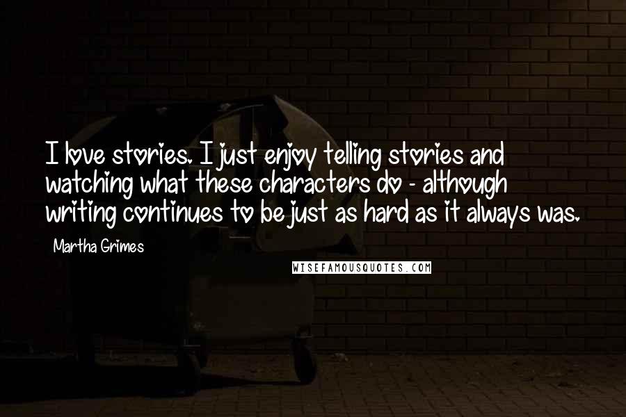 Martha Grimes Quotes: I love stories. I just enjoy telling stories and watching what these characters do - although writing continues to be just as hard as it always was.