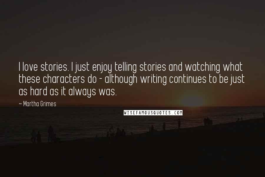 Martha Grimes Quotes: I love stories. I just enjoy telling stories and watching what these characters do - although writing continues to be just as hard as it always was.