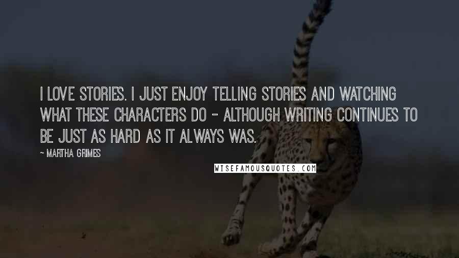 Martha Grimes Quotes: I love stories. I just enjoy telling stories and watching what these characters do - although writing continues to be just as hard as it always was.