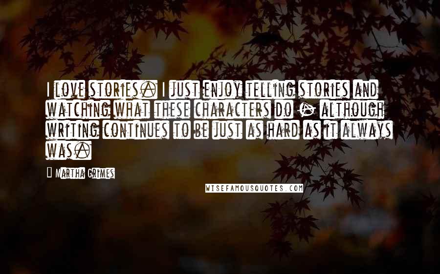 Martha Grimes Quotes: I love stories. I just enjoy telling stories and watching what these characters do - although writing continues to be just as hard as it always was.