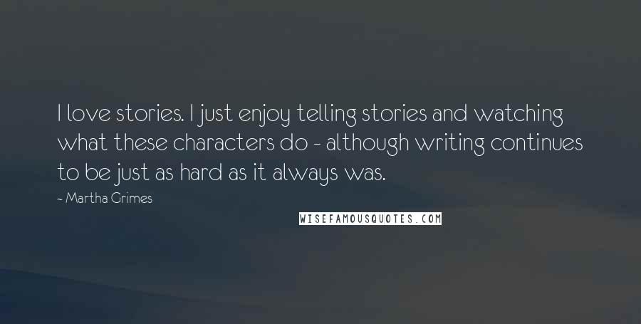 Martha Grimes Quotes: I love stories. I just enjoy telling stories and watching what these characters do - although writing continues to be just as hard as it always was.