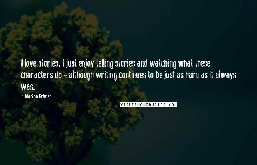 Martha Grimes Quotes: I love stories. I just enjoy telling stories and watching what these characters do - although writing continues to be just as hard as it always was.