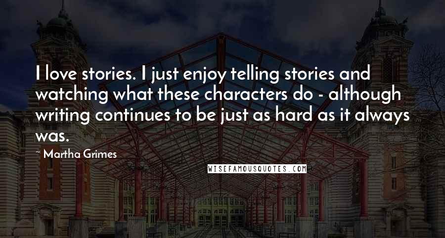 Martha Grimes Quotes: I love stories. I just enjoy telling stories and watching what these characters do - although writing continues to be just as hard as it always was.