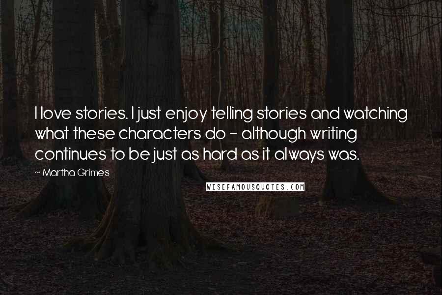 Martha Grimes Quotes: I love stories. I just enjoy telling stories and watching what these characters do - although writing continues to be just as hard as it always was.