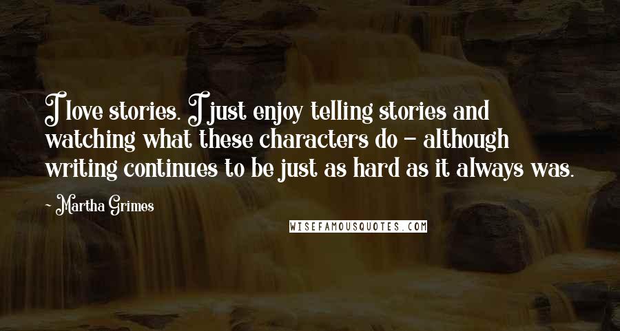 Martha Grimes Quotes: I love stories. I just enjoy telling stories and watching what these characters do - although writing continues to be just as hard as it always was.