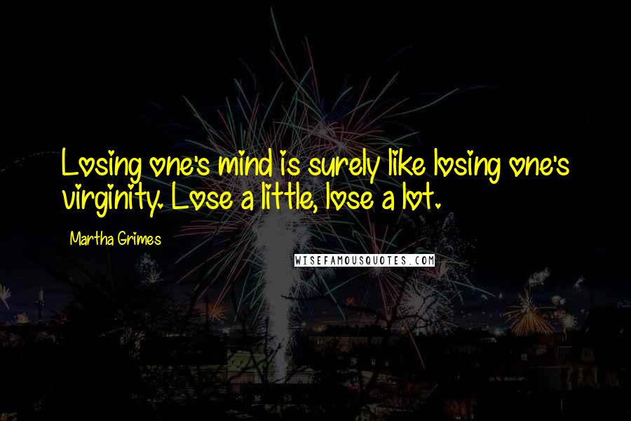 Martha Grimes Quotes: Losing one's mind is surely like losing one's virginity. Lose a little, lose a lot.