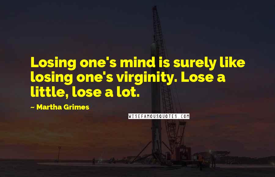 Martha Grimes Quotes: Losing one's mind is surely like losing one's virginity. Lose a little, lose a lot.