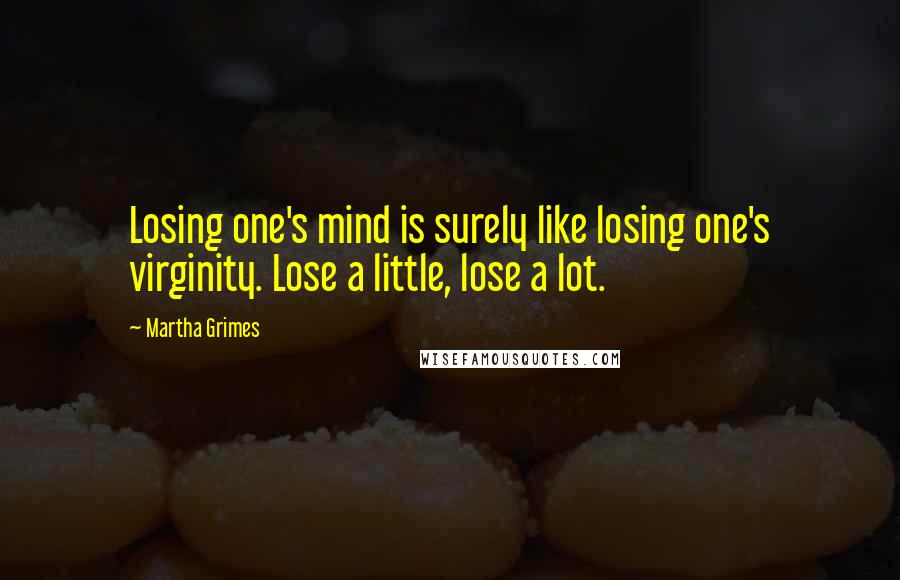 Martha Grimes Quotes: Losing one's mind is surely like losing one's virginity. Lose a little, lose a lot.
