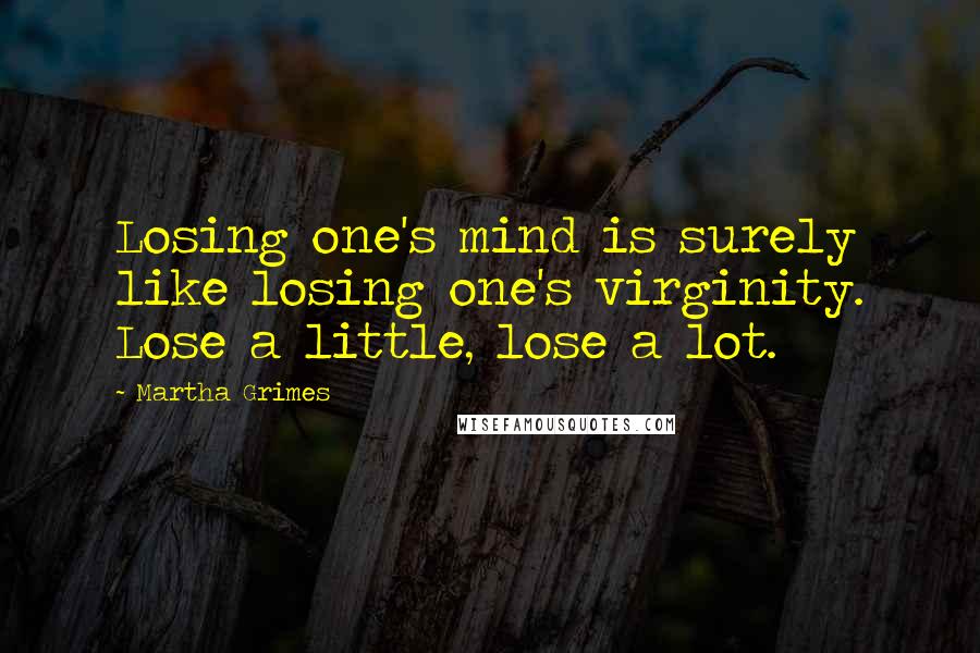 Martha Grimes Quotes: Losing one's mind is surely like losing one's virginity. Lose a little, lose a lot.