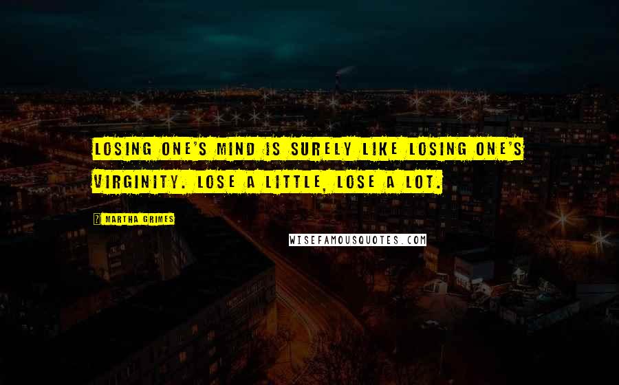 Martha Grimes Quotes: Losing one's mind is surely like losing one's virginity. Lose a little, lose a lot.