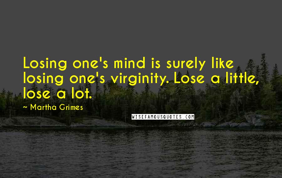 Martha Grimes Quotes: Losing one's mind is surely like losing one's virginity. Lose a little, lose a lot.