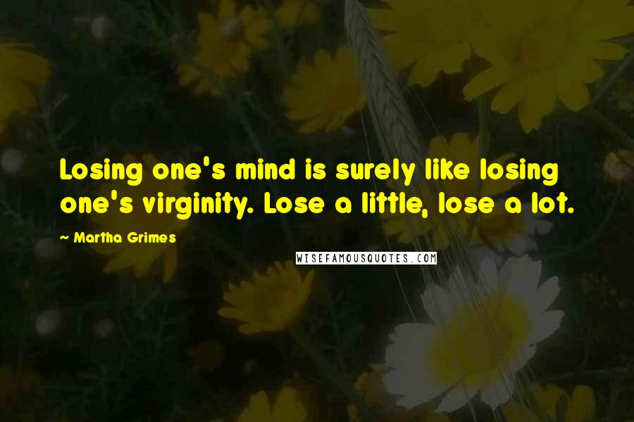 Martha Grimes Quotes: Losing one's mind is surely like losing one's virginity. Lose a little, lose a lot.