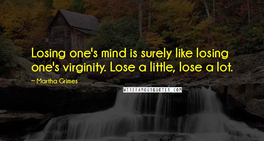 Martha Grimes Quotes: Losing one's mind is surely like losing one's virginity. Lose a little, lose a lot.