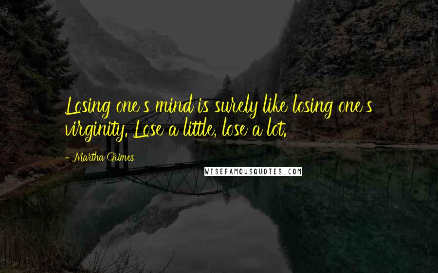 Martha Grimes Quotes: Losing one's mind is surely like losing one's virginity. Lose a little, lose a lot.