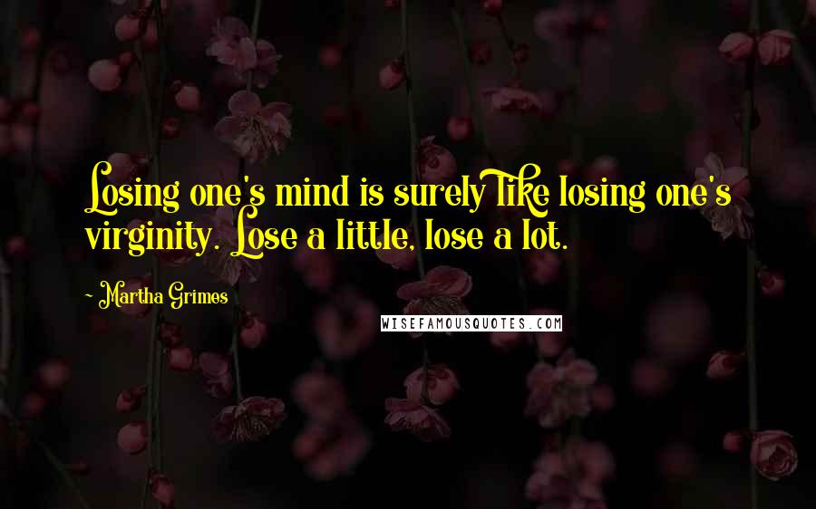 Martha Grimes Quotes: Losing one's mind is surely like losing one's virginity. Lose a little, lose a lot.