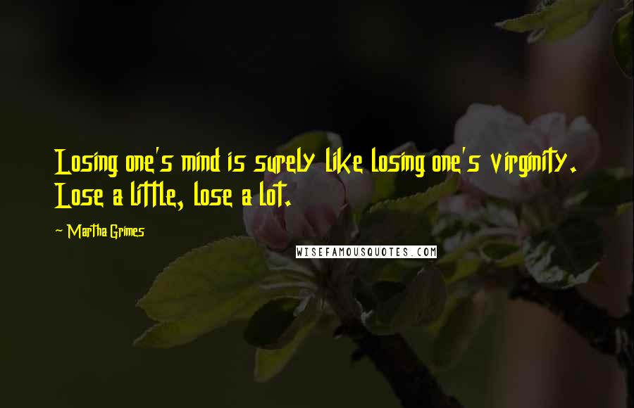 Martha Grimes Quotes: Losing one's mind is surely like losing one's virginity. Lose a little, lose a lot.