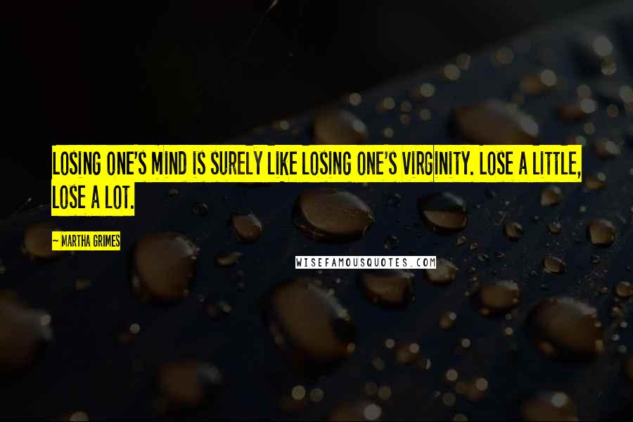 Martha Grimes Quotes: Losing one's mind is surely like losing one's virginity. Lose a little, lose a lot.