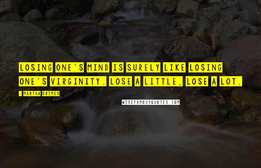 Martha Grimes Quotes: Losing one's mind is surely like losing one's virginity. Lose a little, lose a lot.