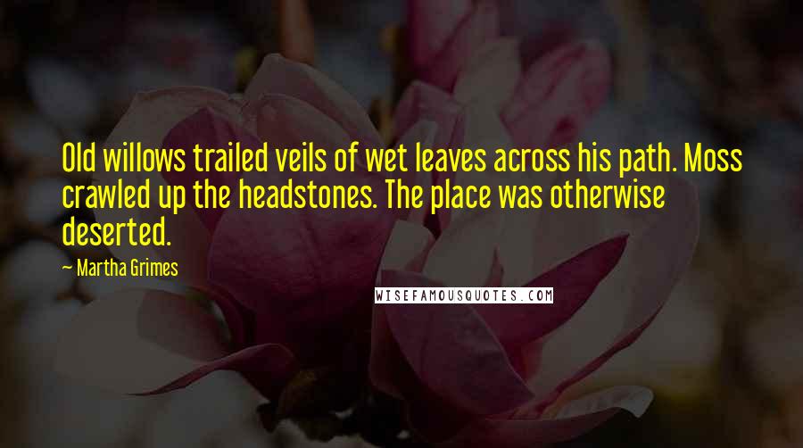 Martha Grimes Quotes: Old willows trailed veils of wet leaves across his path. Moss crawled up the headstones. The place was otherwise deserted.