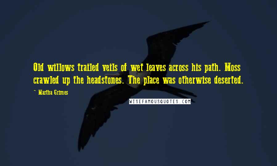 Martha Grimes Quotes: Old willows trailed veils of wet leaves across his path. Moss crawled up the headstones. The place was otherwise deserted.