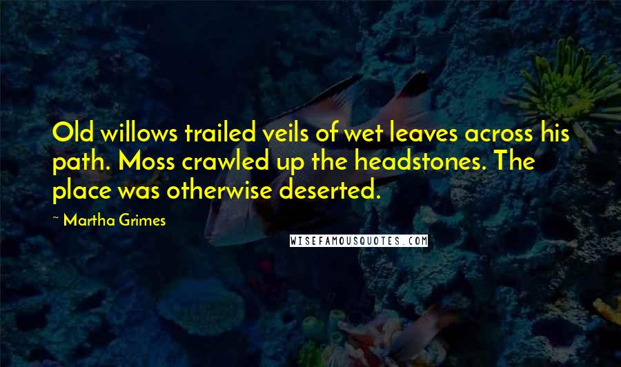 Martha Grimes Quotes: Old willows trailed veils of wet leaves across his path. Moss crawled up the headstones. The place was otherwise deserted.