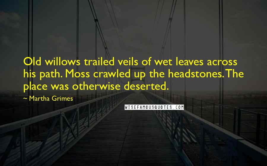 Martha Grimes Quotes: Old willows trailed veils of wet leaves across his path. Moss crawled up the headstones. The place was otherwise deserted.