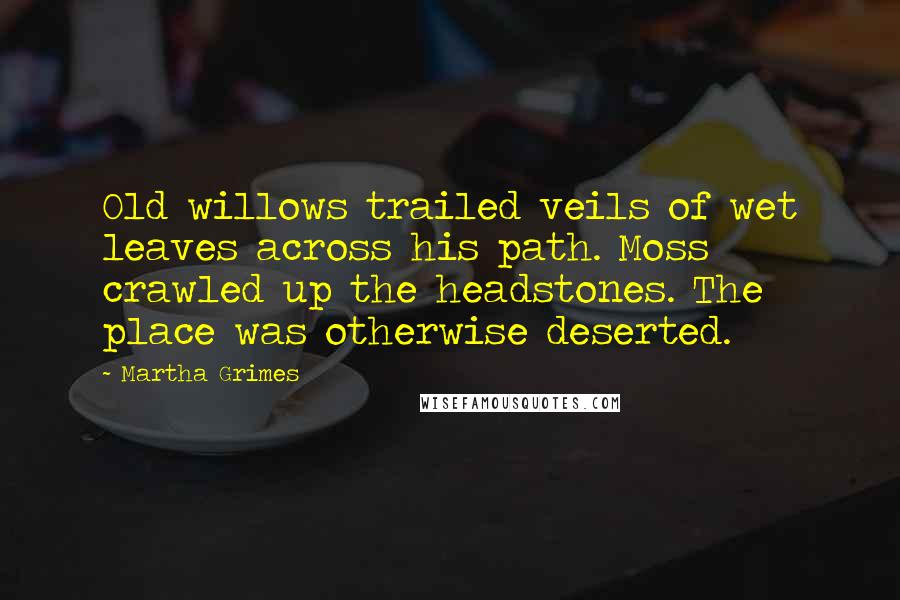 Martha Grimes Quotes: Old willows trailed veils of wet leaves across his path. Moss crawled up the headstones. The place was otherwise deserted.