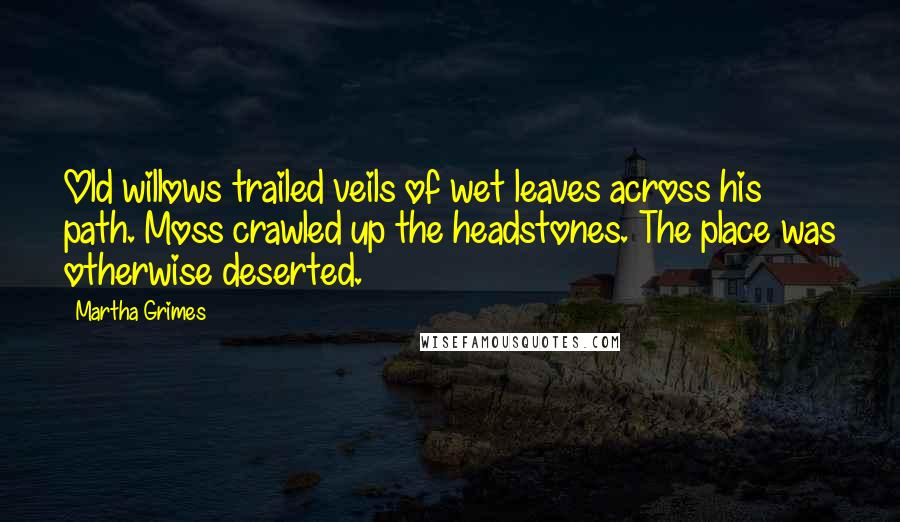 Martha Grimes Quotes: Old willows trailed veils of wet leaves across his path. Moss crawled up the headstones. The place was otherwise deserted.
