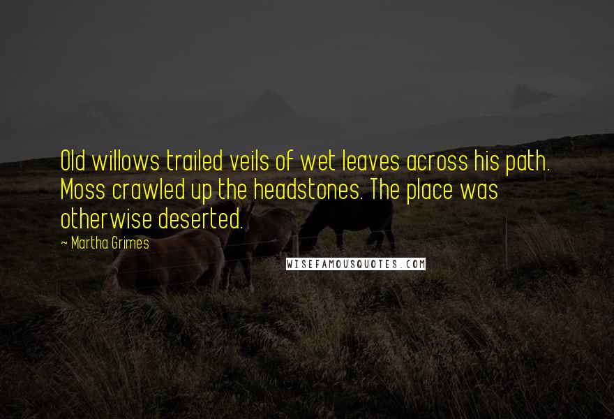 Martha Grimes Quotes: Old willows trailed veils of wet leaves across his path. Moss crawled up the headstones. The place was otherwise deserted.