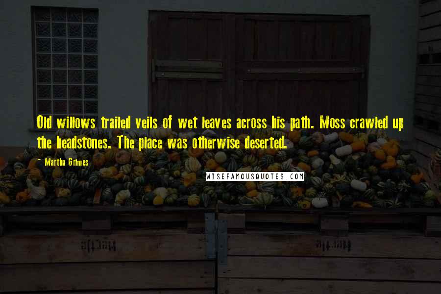 Martha Grimes Quotes: Old willows trailed veils of wet leaves across his path. Moss crawled up the headstones. The place was otherwise deserted.