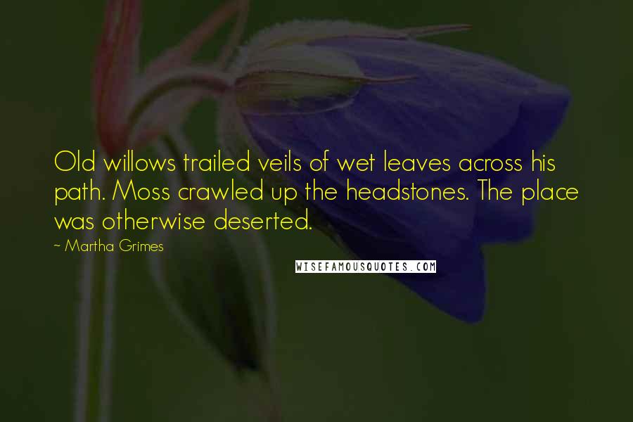 Martha Grimes Quotes: Old willows trailed veils of wet leaves across his path. Moss crawled up the headstones. The place was otherwise deserted.