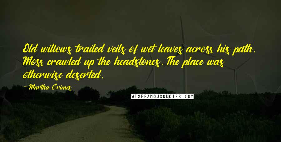 Martha Grimes Quotes: Old willows trailed veils of wet leaves across his path. Moss crawled up the headstones. The place was otherwise deserted.