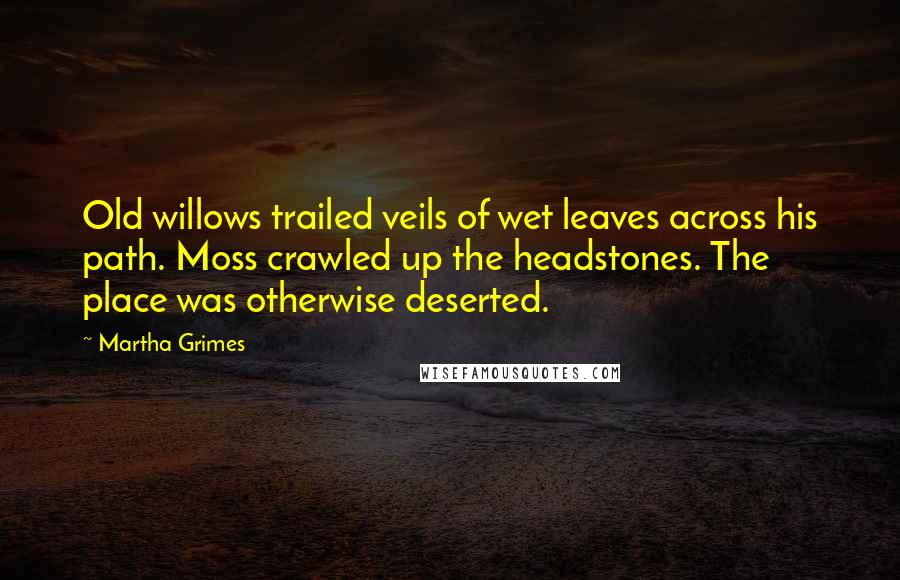 Martha Grimes Quotes: Old willows trailed veils of wet leaves across his path. Moss crawled up the headstones. The place was otherwise deserted.