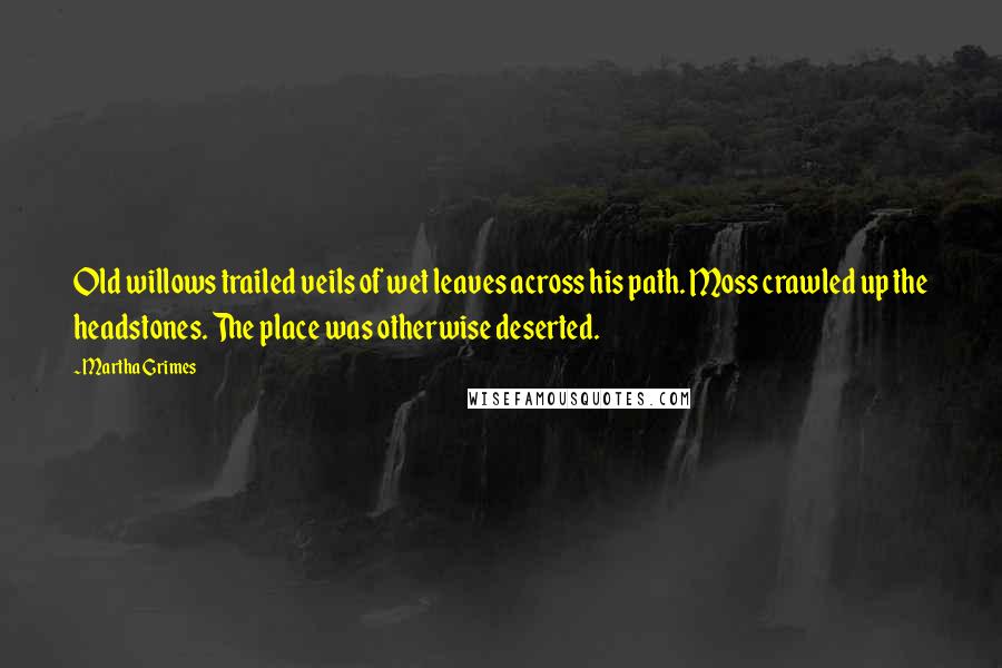 Martha Grimes Quotes: Old willows trailed veils of wet leaves across his path. Moss crawled up the headstones. The place was otherwise deserted.