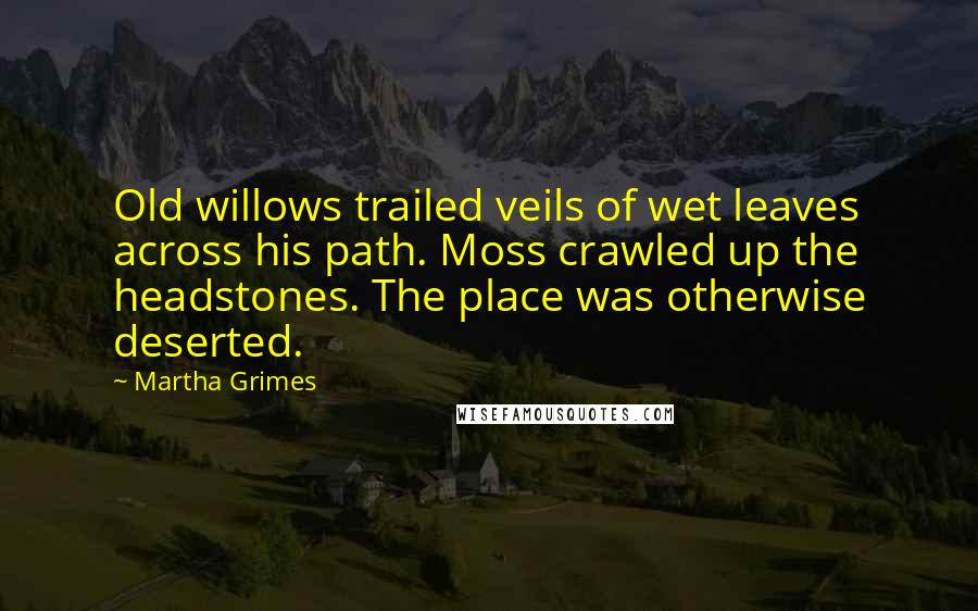 Martha Grimes Quotes: Old willows trailed veils of wet leaves across his path. Moss crawled up the headstones. The place was otherwise deserted.