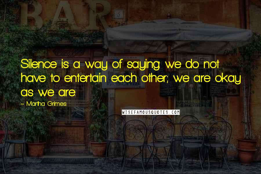 Martha Grimes Quotes: Silence is a way of saying: we do not have to entertain each other; we are okay as we are.