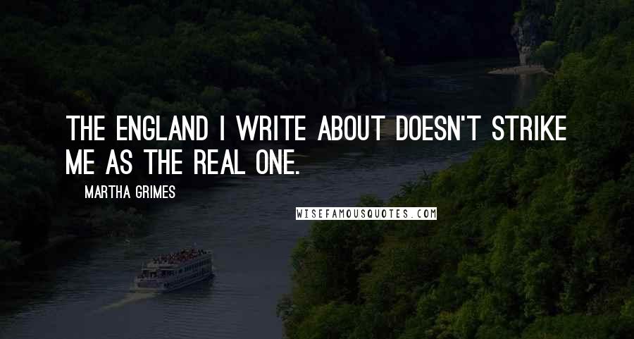 Martha Grimes Quotes: The England I write about doesn't strike me as the real one.