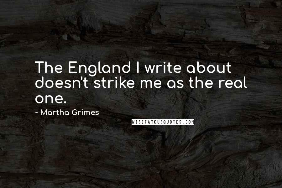 Martha Grimes Quotes: The England I write about doesn't strike me as the real one.