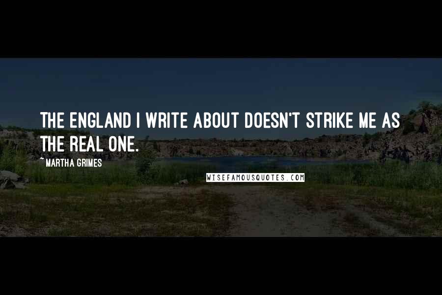 Martha Grimes Quotes: The England I write about doesn't strike me as the real one.