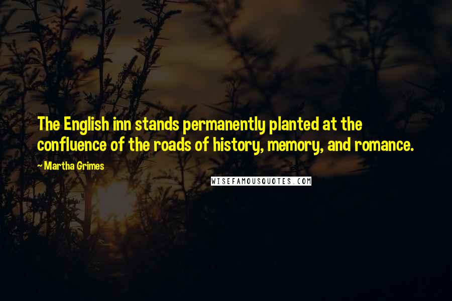 Martha Grimes Quotes: The English inn stands permanently planted at the confluence of the roads of history, memory, and romance.